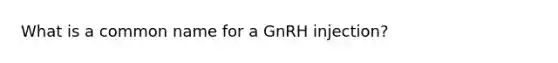 What is a common name for a GnRH injection?