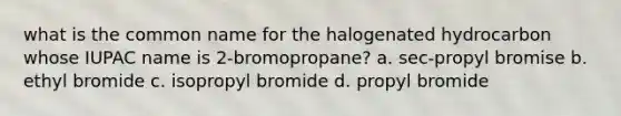 what is the common name for the halogenated hydrocarbon whose IUPAC name is 2-bromopropane? a. sec-propyl bromise b. ethyl bromide c. isopropyl bromide d. propyl bromide