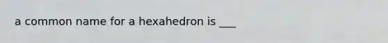 a common name for a hexahedron is ___