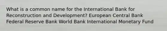 What is a common name for the International Bank for Reconstruction and Development? European Central Bank Federal Reserve Bank World Bank International Monetary Fund