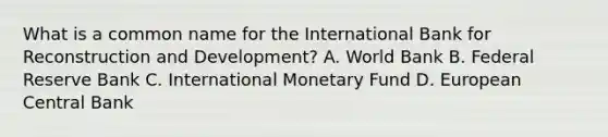 What is a common name for the International Bank for Reconstruction and Development? A. World Bank B. Federal Reserve Bank C. International Monetary Fund D. European Central Bank