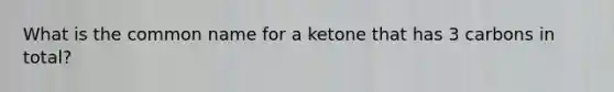 What is the common name for a ketone that has 3 carbons in total?