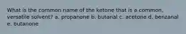 What is the common name of the ketone that is a common, versatile solvent? a. propanone b. butanal c. acetone d. benzanal e. butanone