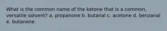 What is the common name of the ketone that is a common, versatile solvent? a. propanone b. butanal c. acetone d. benzanal e. butanone