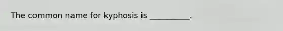 The common name for kyphosis is __________.