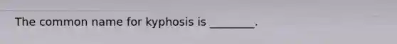 The common name for kyphosis is ________.