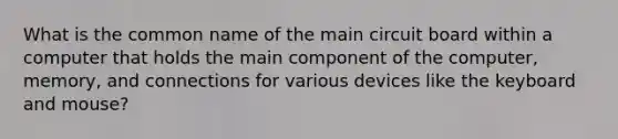 What is the common name of the main circuit board within a computer that holds the main component of the computer, memory, and connections for various devices like the keyboard and mouse?