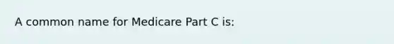 A common name for Medicare Part C is: