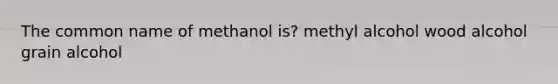 The common name of methanol is? methyl alcohol wood alcohol grain alcohol