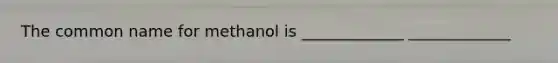 The common name for methanol is _____________ _____________