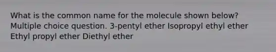 What is the common name for the molecule shown below? Multiple choice question. 3-pentyl ether Isopropyl ethyl ether Ethyl propyl ether Diethyl ether