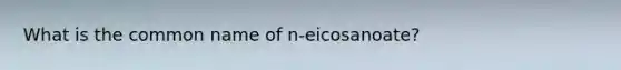 What is the common name of n-eicosanoate?