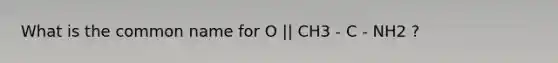 What is the common name for O || CH3 - C - NH2 ?