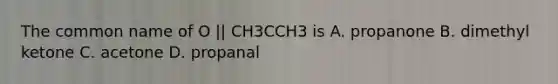 The common name of O || CH3CCH3 is A. propanone B. dimethyl ketone C. acetone D. propanal