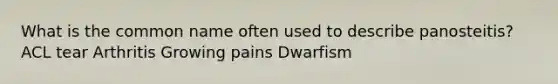 What is the common name often used to describe panosteitis? ACL tear Arthritis Growing pains Dwarfism