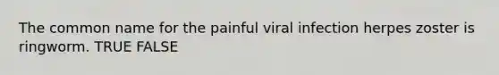 The common name for the painful viral infection herpes zoster is ringworm. TRUE FALSE