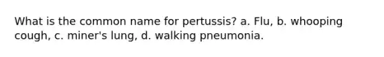 What is the common name for pertussis? a. Flu, b. whooping cough, c. miner's lung, d. walking pneumonia.