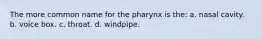 The more common name for the pharynx is the: a. nasal cavity. b. voice box. c. throat. d. windpipe.