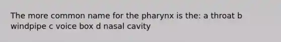 The more common name for the pharynx is the: a throat b windpipe c voice box d nasal cavity