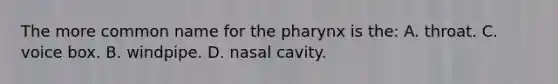 The more common name for the pharynx is the: A. throat. C. voice box. B. windpipe. D. nasal cavity.