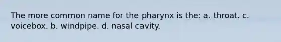 The more common name for the pharynx is the: a. throat. c. voicebox. b. windpipe. d. nasal cavity.