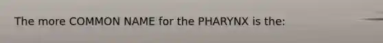 The more COMMON NAME for the PHARYNX is the: