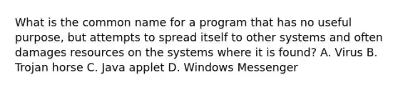 What is the common name for a program that has no useful purpose, but attempts to spread itself to other systems and often damages resources on the systems where it is found? A. Virus B. Trojan horse C. Java applet D. Windows Messenger