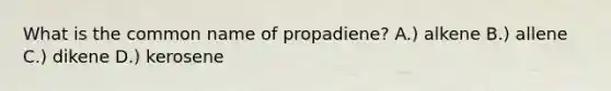 What is the common name of propadiene? A.) alkene B.) allene C.) dikene D.) kerosene