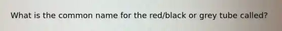 What is the common name for the red/black or grey tube called?