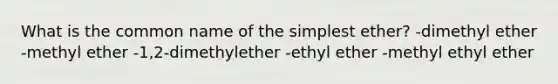 What is the common name of the simplest ether? -dimethyl ether -methyl ether -1,2-dimethylether -ethyl ether -methyl ethyl ether