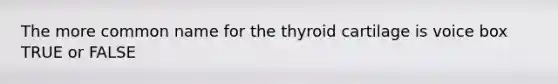 The more common name for the thyroid cartilage is voice box TRUE or FALSE