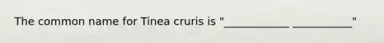 The common name for Tinea cruris is "____________ ___________"