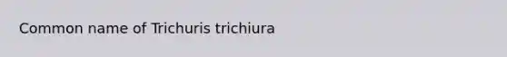 Common name of Trichuris trichiura