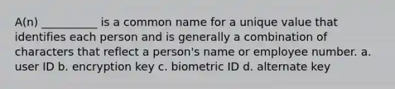 A(n) __________ is a common name for a unique value that identifies each person and is generally a combination of characters that reflect a person's name or employee number. a. user ID b. encryption key c. biometric ID d. alternate key