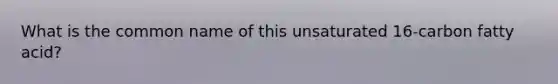 What is the common name of this unsaturated 16-carbon fatty acid?