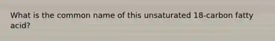 What is the common name of this unsaturated 18-carbon fatty acid?