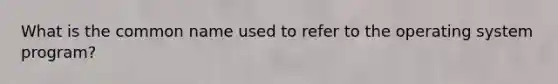 What is the common name used to refer to the operating system program?