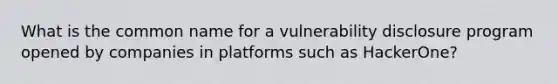 What is the common name for a vulnerability disclosure program opened by companies in platforms such as HackerOne?