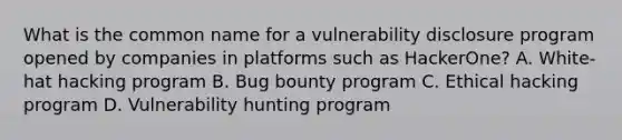 What is the common name for a vulnerability disclosure program opened by companies in platforms such as HackerOne? A. White-hat hacking program B. Bug bounty program C. Ethical hacking program D. Vulnerability hunting program