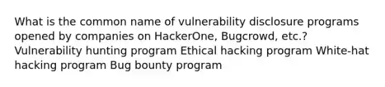 What is the common name of vulnerability disclosure programs opened by companies on HackerOne, Bugcrowd, etc.? Vulnerability hunting program Ethical hacking program White-hat hacking program Bug bounty program