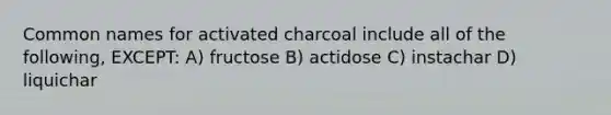 Common names for activated charcoal include all of the following, EXCEPT: A) fructose B) actidose C) instachar D) liquichar