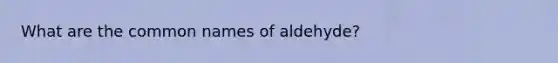 What are the common names of aldehyde?