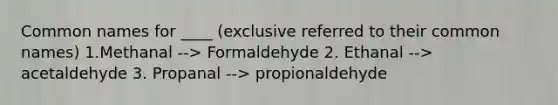 Common names for ____ (exclusive referred to their common names) 1.Methanal --> Formaldehyde 2. Ethanal --> acetaldehyde 3. Propanal --> propionaldehyde