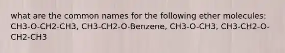 what are the common names for the following ether molecules: CH3-O-CH2-CH3, CH3-CH2-O-Benzene, CH3-O-CH3, CH3-CH2-O-CH2-CH3