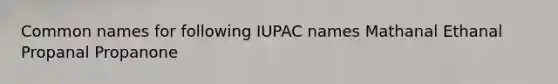 Common names for following IUPAC names Mathanal Ethanal Propanal Propanone