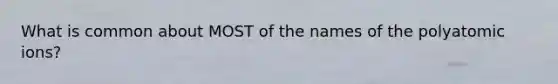 What is common about MOST of the names of the polyatomic ions?