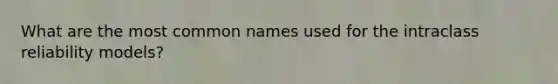 What are the most common names used for the intraclass reliability models?