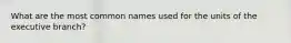 What are the most common names used for the units of the executive branch?