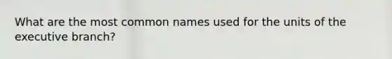 What are the most common names used for the units of <a href='https://www.questionai.com/knowledge/kBllUhZHhd-the-executive-branch' class='anchor-knowledge'>the executive branch</a>?