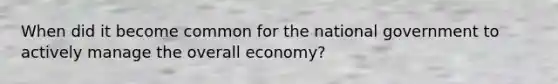 When did it become common for the national government to actively manage the overall economy?